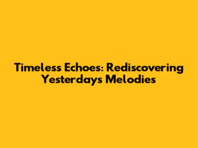 Timeless Echoes: Rediscovering Yesterday's Melodies