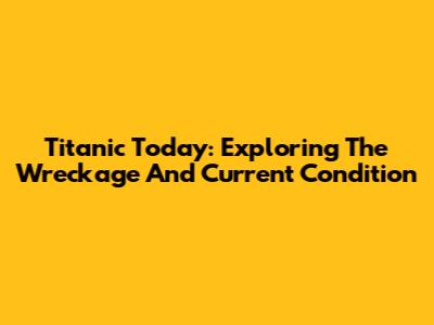 Titanic Today: Exploring The Wreckage And Current Condition