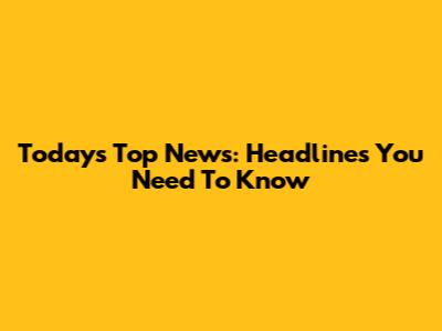 Today's Top News: Headlines You Need To Know