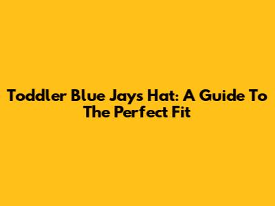 Toddler Blue Jays Hat: A Guide To The Perfect Fit
