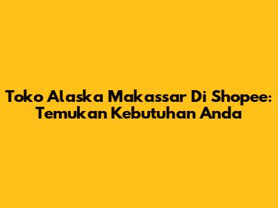 Toko Alaska Makassar Di Shopee: Temukan Kebutuhan Anda