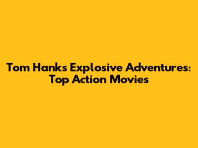 Tom Hanks' Explosive Adventures: Top Action Movies