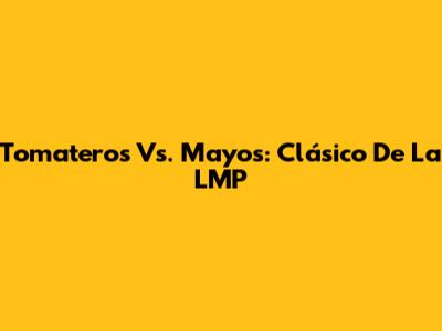Tomateros Vs. Mayos: Clásico De La LMP