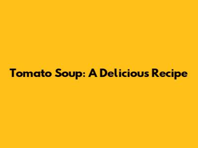 Tomato Soup: A Delicious Recipe