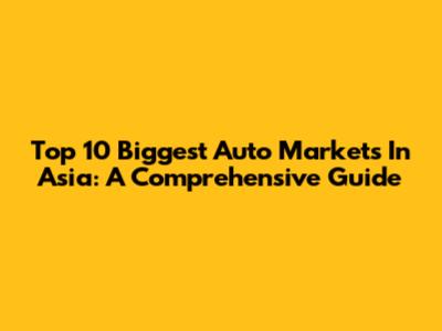 Top 10 Biggest Auto Markets In Asia: A Comprehensive Guide