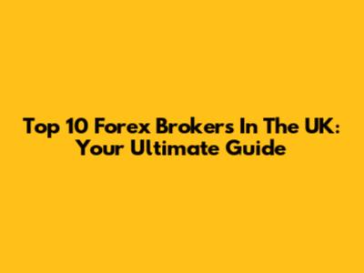 Top 10 Forex Brokers In The UK: Your Ultimate Guide