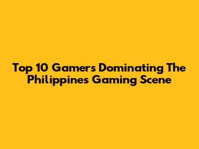 Top 10 Gamers Dominating The Philippines Gaming Scene