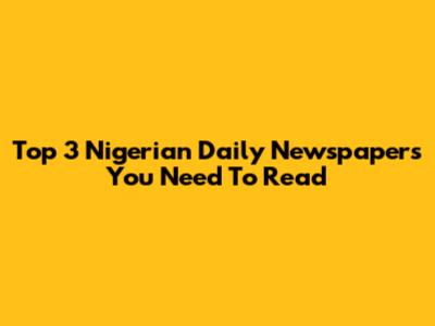 Top 3 Nigerian Daily Newspapers You Need To Read