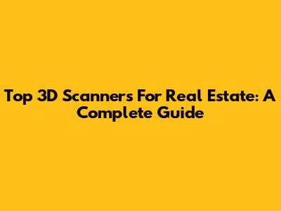 Top 3D Scanners For Real Estate: A Complete Guide