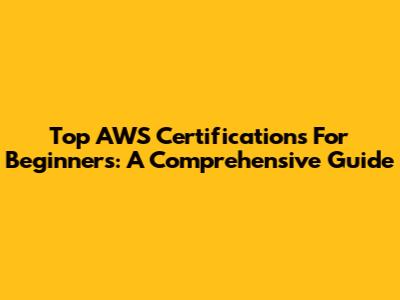 Top AWS Certifications For Beginners: A Comprehensive Guide