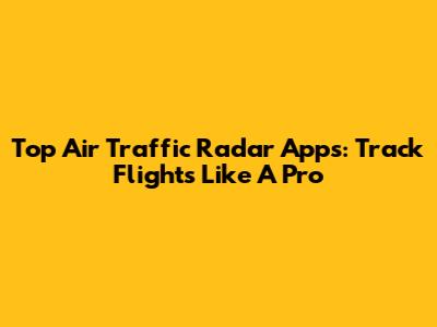 Top Air Traffic Radar Apps: Track Flights Like A Pro