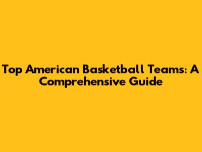 Top American Basketball Teams: A Comprehensive Guide
