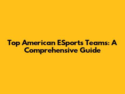 Top American ESports Teams: A Comprehensive Guide