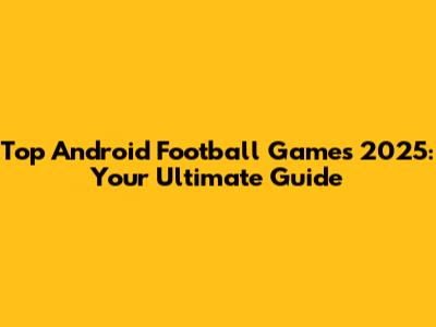Top Android Football Games 2025: Your Ultimate Guide