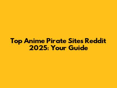 Top Anime Pirate Sites Reddit 2025: Your Guide