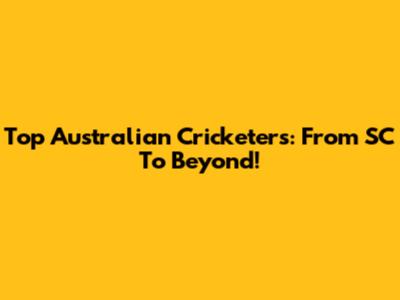 Top Australian Cricketers: From SC To Beyond!
