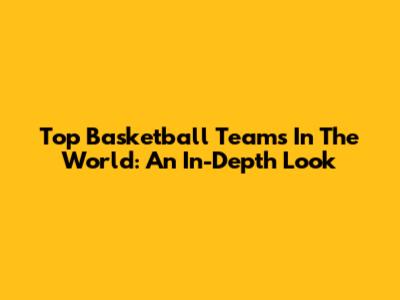 Top Basketball Teams In The World: An In-Depth Look