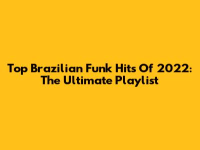 Top Brazilian Funk Hits Of 2022: The Ultimate Playlist