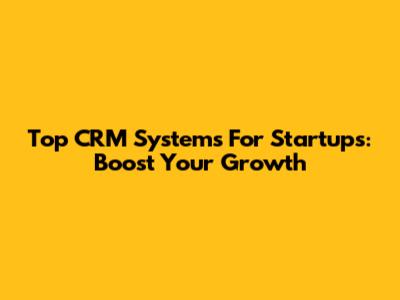 Top CRM Systems For Startups: Boost Your Growth
