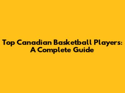 Top Canadian Basketball Players: A Complete Guide