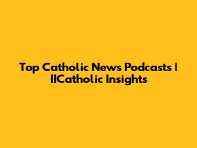 Top Catholic News Podcasts | IICatholic Insights