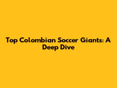 Top Colombian Soccer Giants: A Deep Dive