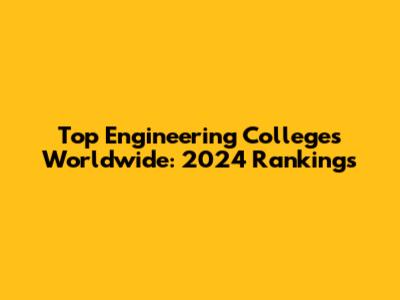 Top Engineering Colleges Worldwide: 2024 Rankings