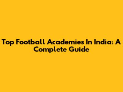 Top Football Academies In India: A Complete Guide