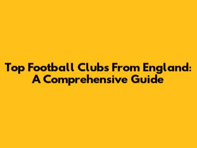 Top Football Clubs From England: A Comprehensive Guide