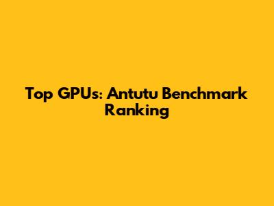 Top GPUs: Antutu Benchmark Ranking