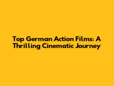 Top German Action Films: A Thrilling Cinematic Journey