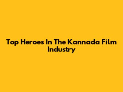 Top Heroes In The Kannada Film Industry