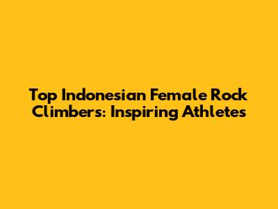 Top Indonesian Female Rock Climbers: Inspiring Athletes