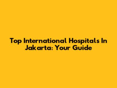 Top International Hospitals In Jakarta: Your Guide