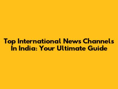 Top International News Channels In India: Your Ultimate Guide