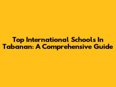 Top International Schools In Tabanan: A Comprehensive Guide