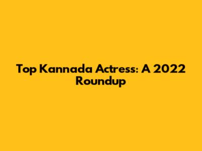 Top Kannada Actress: A 2022 Roundup