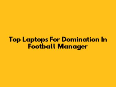 Top Laptops For Domination In Football Manager