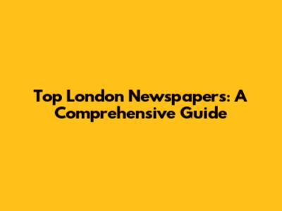 Top London Newspapers: A Comprehensive Guide