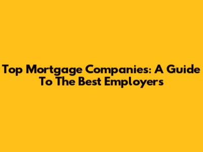 Top Mortgage Companies: A Guide To The Best Employers