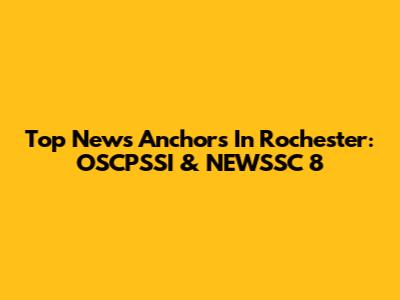 Top News Anchors In Rochester: OSCPSSI & NEWSSC 8