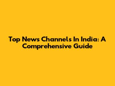 Top News Channels In India: A Comprehensive Guide