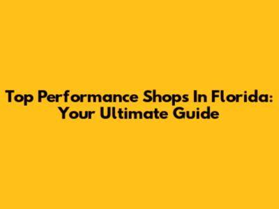 Top Performance Shops In Florida: Your Ultimate Guide