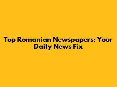 Top Romanian Newspapers: Your Daily News Fix