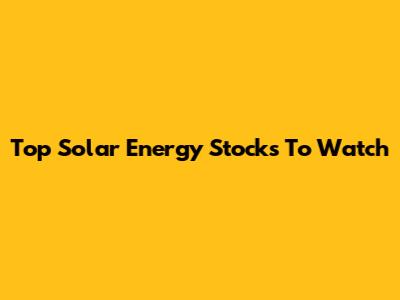 Top Solar Energy Stocks To Watch
