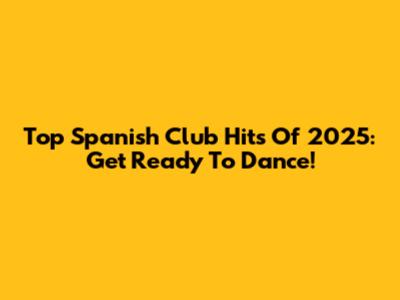 Top Spanish Club Hits Of 2025: Get Ready To Dance!