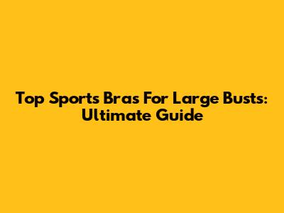 Top Sports Bras For Large Busts: Ultimate Guide