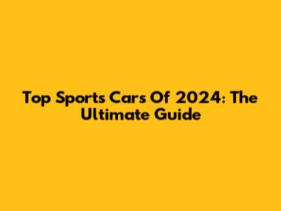 Top Sports Cars Of 2024: The Ultimate Guide