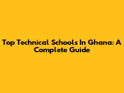 Top Technical Schools In Ghana: A Complete Guide