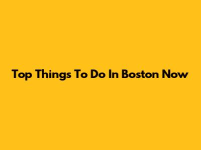Top Things To Do In Boston Now